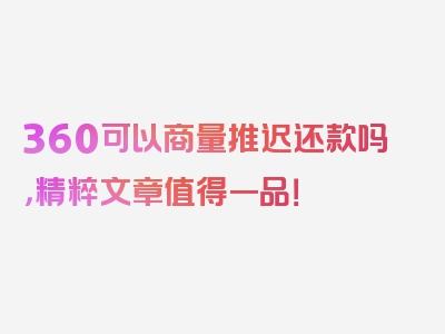 360可以商量推迟还款吗，精粹文章值得一品！