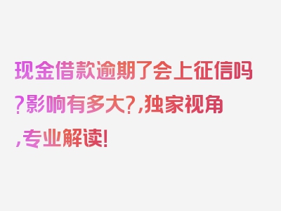 现金借款逾期了会上征信吗?影响有多大?，独家视角，专业解读！