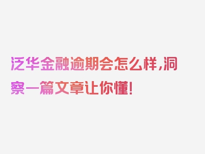 泛华金融逾期会怎么样，洞察一篇文章让你懂！