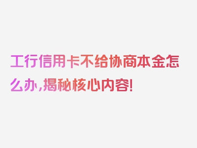 工行信用卡不给协商本金怎么办，揭秘核心内容！