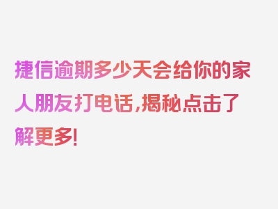 捷信逾期多少天会给你的家人朋友打电话，揭秘点击了解更多！