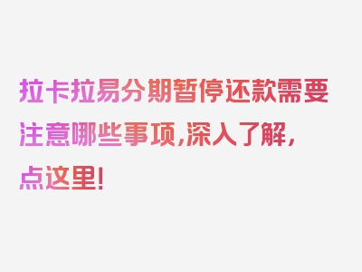 拉卡拉易分期暂停还款需要注意哪些事项，深入了解，点这里！