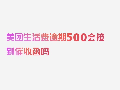 美团生活费逾期500会接到催收函吗