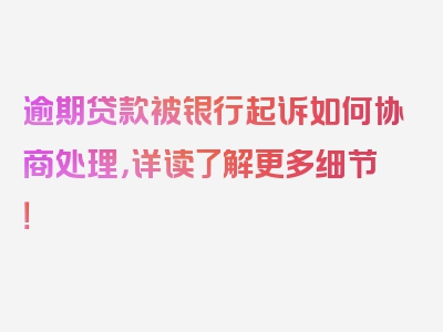 逾期贷款被银行起诉如何协商处理，详读了解更多细节！