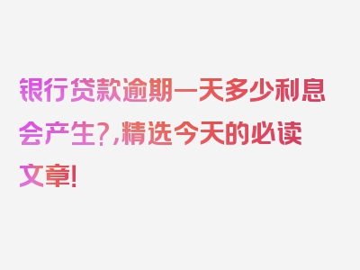 银行贷款逾期一天多少利息会产生?，精选今天的必读文章！