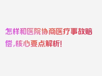 怎样和医院协商医疗事故赔偿，核心要点解析！