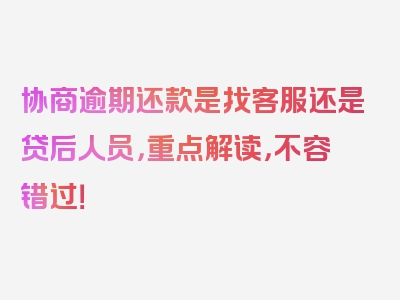 协商逾期还款是找客服还是贷后人员，重点解读，不容错过！