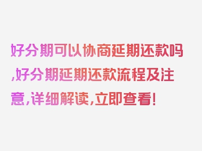 好分期可以协商延期还款吗,好分期延期还款流程及注意，详细解读，立即查看！