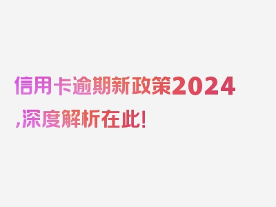 信用卡逾期新政策2024，深度解析在此！