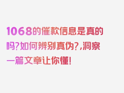 1068的催款信息是真的吗?如何辨别真伪?，洞察一篇文章让你懂！