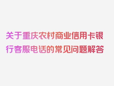 关于重庆农村商业信用卡银行客服电话的常见问题解答