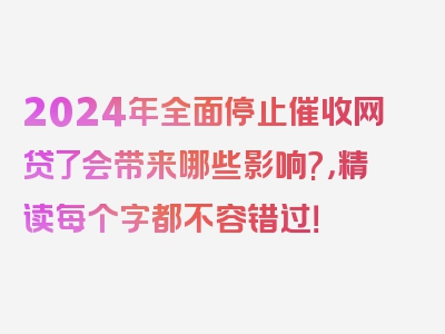 2024年全面停止催收网贷了会带来哪些影响?，精读每个字都不容错过！