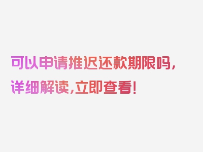 可以申请推迟还款期限吗，详细解读，立即查看！