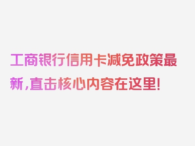 工商银行信用卡减免政策最新，直击核心内容在这里！