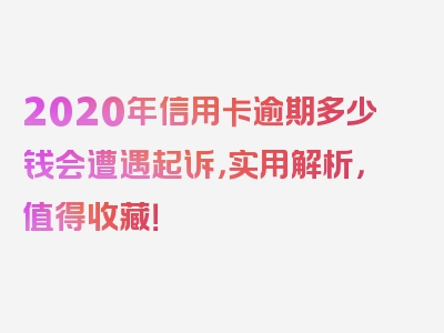 2020年信用卡逾期多少钱会遭遇起诉，实用解析，值得收藏！