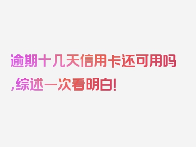 逾期十几天信用卡还可用吗，综述一次看明白！