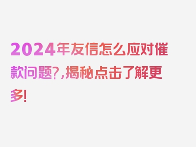 2024年友信怎么应对催款问题?，揭秘点击了解更多！