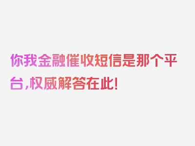 你我金融催收短信是那个平台，权威解答在此！