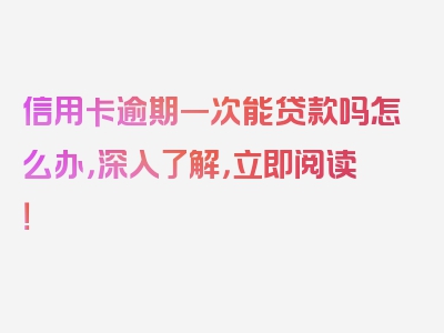 信用卡逾期一次能贷款吗怎么办，深入了解，立即阅读！