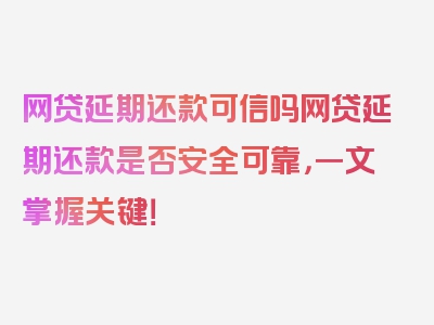 网贷延期还款可信吗网贷延期还款是否安全可靠，一文掌握关键！