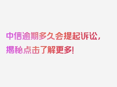 中信逾期多久会提起诉讼，揭秘点击了解更多！