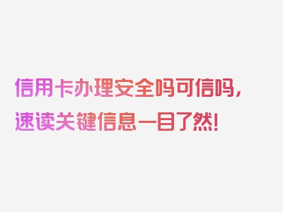 信用卡办理安全吗可信吗，速读关键信息一目了然！