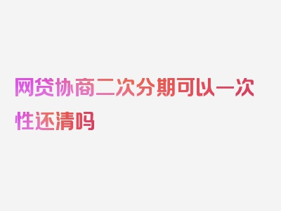 网贷协商二次分期可以一次性还清吗