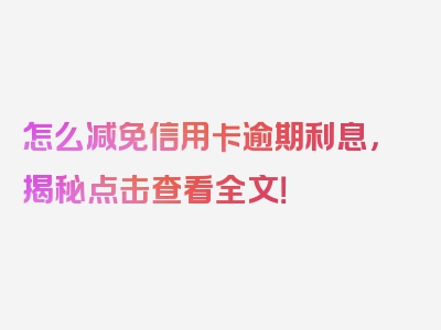 怎么减免信用卡逾期利息，揭秘点击查看全文！