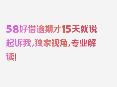 58好借逾期才15天就说起诉我，独家视角，专业解读！