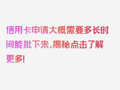 信用卡申请大概需要多长时间能批下来，揭秘点击了解更多！