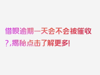 借呗逾期一天会不会被催收?，揭秘点击了解更多！