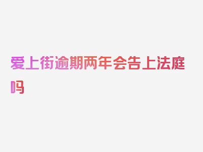 爱上街逾期两年会告上法庭吗