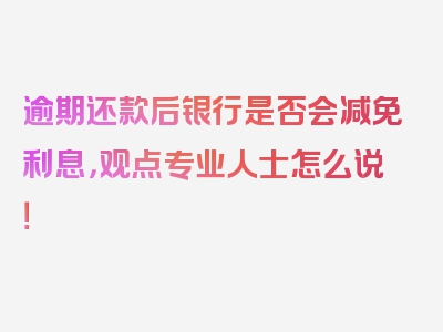 逾期还款后银行是否会减免利息，观点专业人士怎么说！