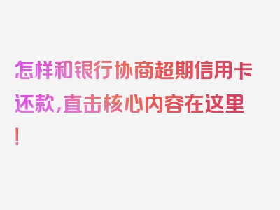 怎样和银行协商超期信用卡还款，直击核心内容在这里！