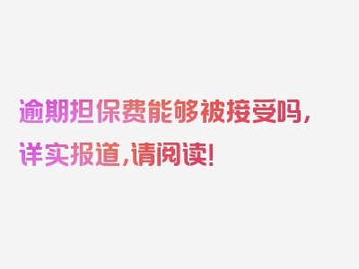 逾期担保费能够被接受吗，详实报道，请阅读！