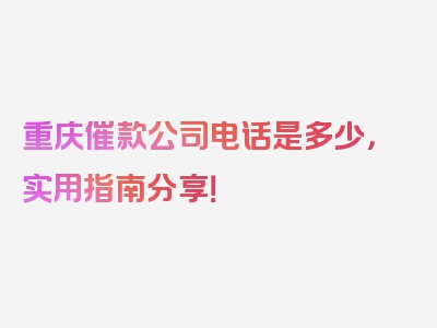 重庆催款公司电话是多少，实用指南分享！