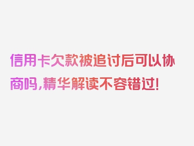 信用卡欠款被追讨后可以协商吗，精华解读不容错过！