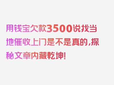 用钱宝欠款3500说找当地催收上门是不是真的，探秘文章内藏乾坤！