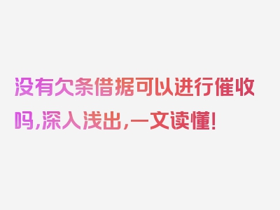 没有欠条借据可以进行催收吗，深入浅出，一文读懂！