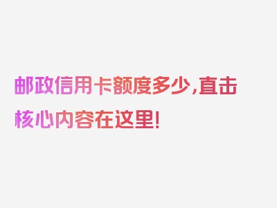 邮政信用卡额度多少，直击核心内容在这里！