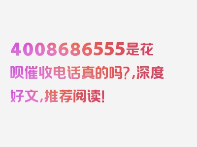 4008686555是花呗催收电话真的吗?，深度好文，推荐阅读！