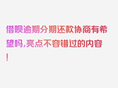 借呗逾期分期还款协商有希望吗，亮点不容错过的内容！