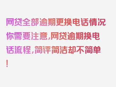 网贷全部逾期更换电话情况你需要注意,网贷逾期换电话流程，简评简洁却不简单！