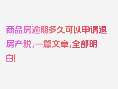 商品房逾期多久可以申请退房产税，一篇文章，全部明白！