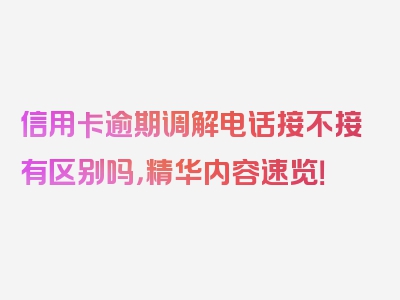 信用卡逾期调解电话接不接有区别吗，精华内容速览！