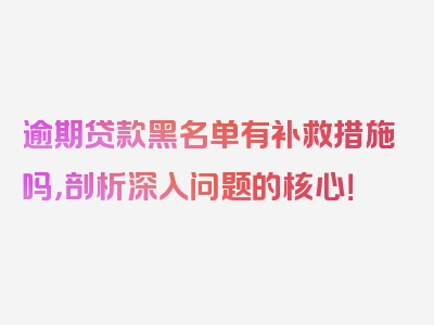 逾期贷款黑名单有补救措施吗，剖析深入问题的核心！