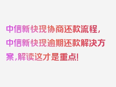 中信新快现协商还款流程,中信新快现逾期还款解决方案，解读这才是重点！