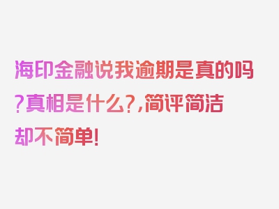 海印金融说我逾期是真的吗?真相是什么?，简评简洁却不简单！