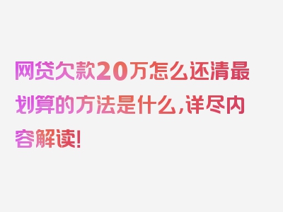 网贷欠款20万怎么还清最划算的方法是什么，详尽内容解读！