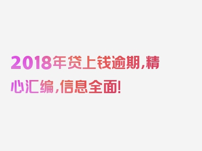 2018年贷上钱逾期，精心汇编，信息全面！